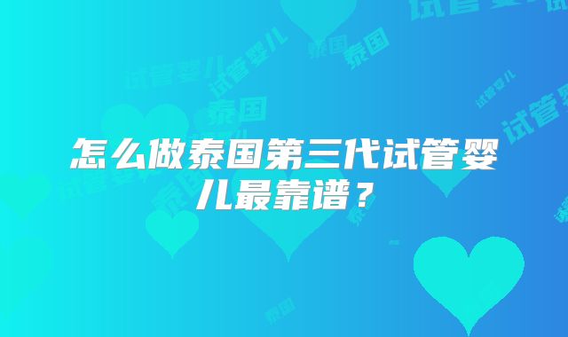 怎么做泰国第三代试管婴儿最靠谱？