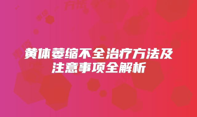 黄体萎缩不全治疗方法及注意事项全解析