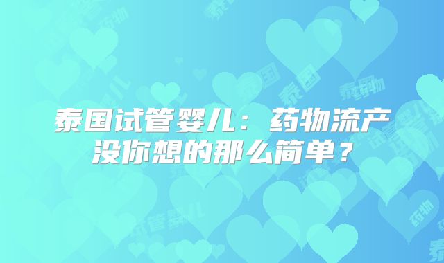 泰国试管婴儿:药物流产没你想的那么简单?