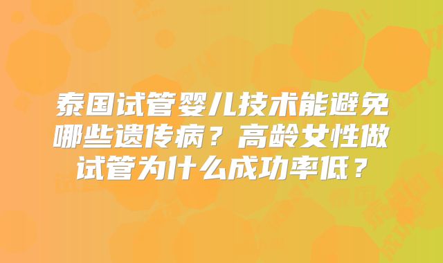 泰国试管婴儿技术能避免哪些遗传病？高龄女性做试管为什么成功率低？