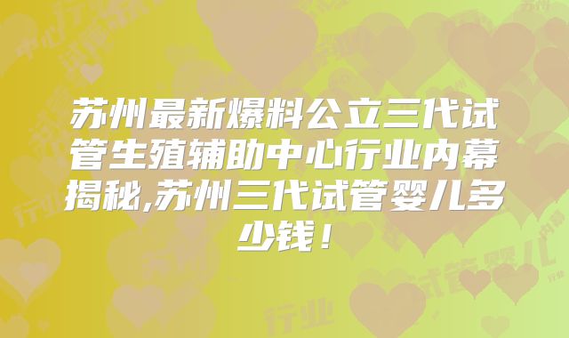 苏州最新爆料公立三代试管生殖辅助中心行业内幕揭秘,苏州三代试管婴儿多少钱！