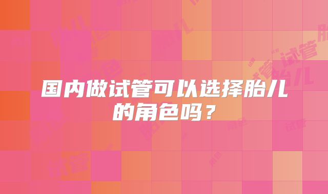 国内做试管可以选择胎儿的角色吗？