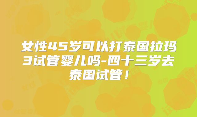 女性45岁可以打泰国拉玛3试管婴儿吗-四十三岁去泰国试管！