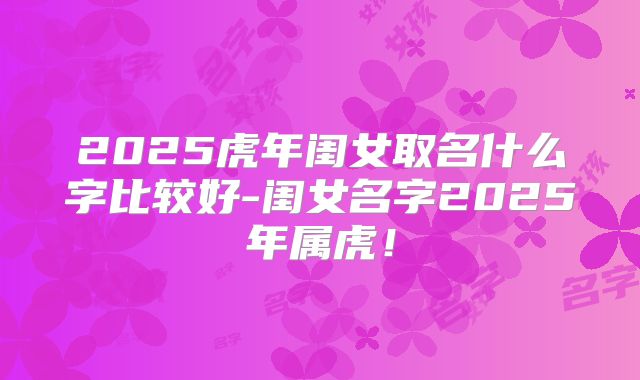 2025虎年闺女取名什么字比较好-闺女名字2025年属虎!