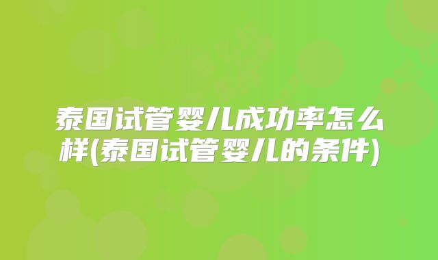 泰国试管婴儿成功率怎么样(泰国试管婴儿的条件)