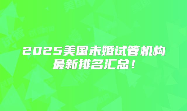 2025美国未婚试管机构最新排名汇总!