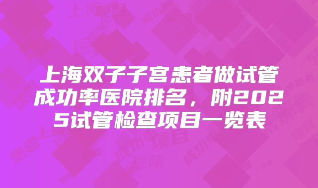 上海双子子宫患者做试管成功率医院排名，附2025试管检查项目一览表