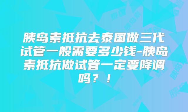 胰岛素抵抗去泰国做三代试管一般需要多少钱-胰岛素抵抗做试管一定要降调吗？！