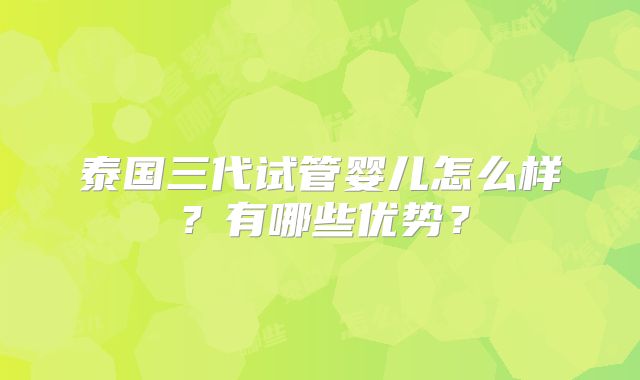 泰国三代试管婴儿怎么样?有哪些优势?