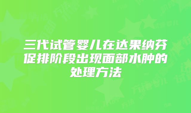 三代试管婴儿在达果纳芬促排阶段出现面部水肿的处理方法