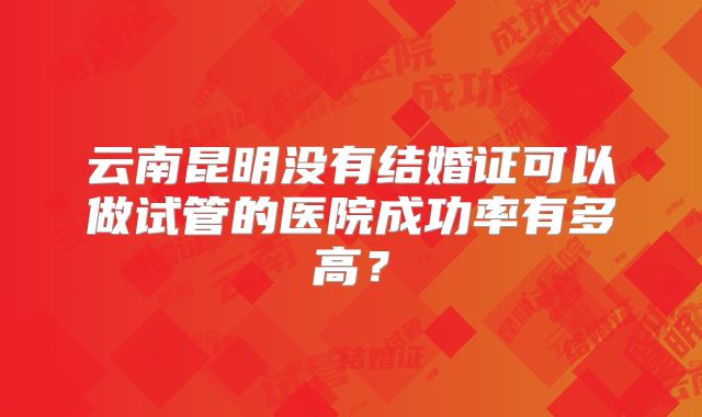云南昆明没有结婚证可以做试管的医院成功率有多高?