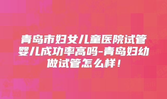青岛市妇女儿童医院试管婴儿成功率高吗-青岛妇幼做试管怎么样！