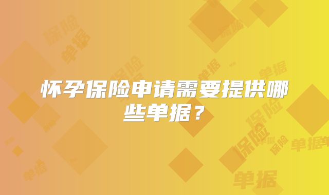 怀孕保险申请需要提供哪些单据？