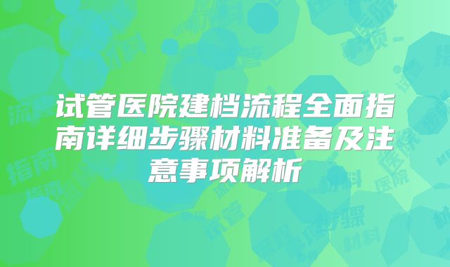 试管医院建档流程全面指南详细步骤材料准备及注意事项解析
