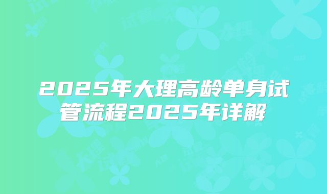 2025年大理高龄单身试管流程2025年详解
