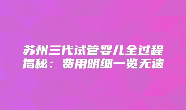 苏州三代试管婴儿全过程揭秘：费用明细一览无遗
