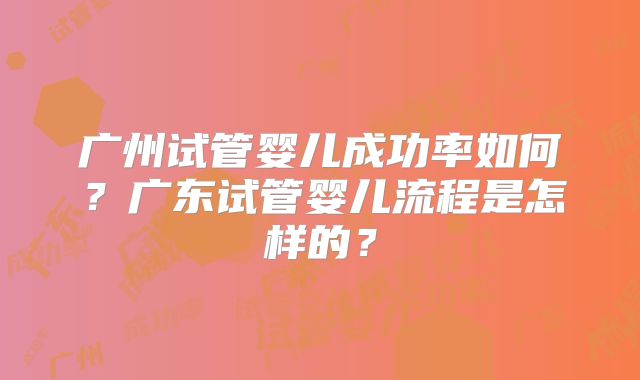 广州试管婴儿成功率如何？广东试管婴儿流程是怎样的？