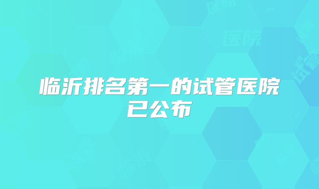 临沂排名第一的试管医院已公布