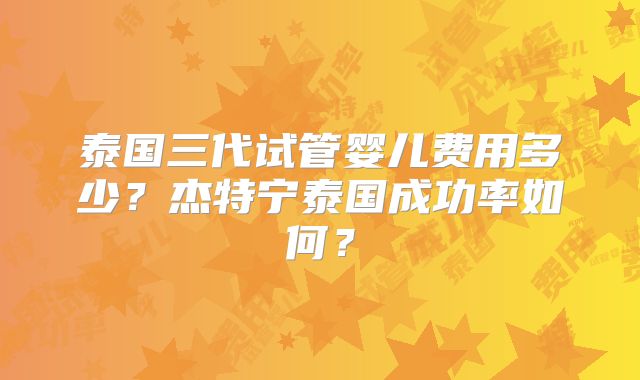 泰国三代试管婴儿费用多少？杰特宁泰国成功率如何？