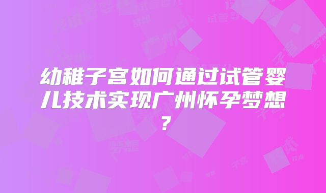 幼稚子宫如何通过试管婴儿技术实现广州怀孕梦想？