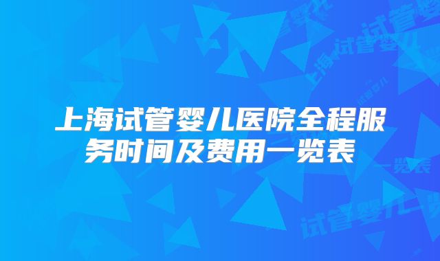 上海试管婴儿医院全程服务时间及费用一览表