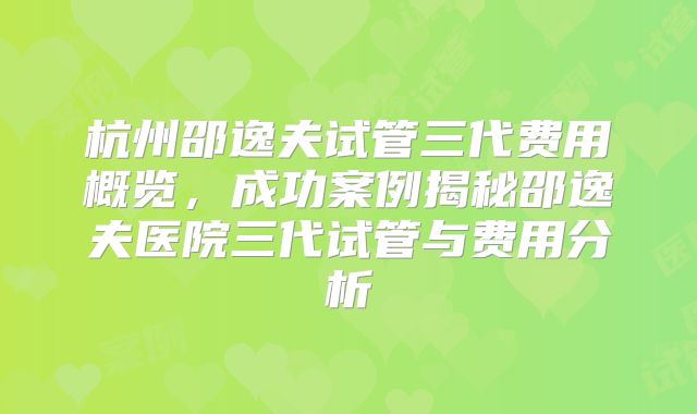 杭州邵逸夫试管三代费用概览，成功案例揭秘邵逸夫医院三代试管与费用分析