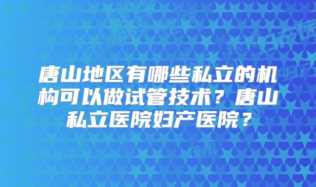 唐山地区有哪些私立的机构可以做试管技术?唐山私立医院妇产医院?