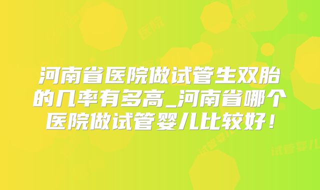河南省医院做试管生双胎的几率有多高_河南省哪个医院做试管婴儿比较好！