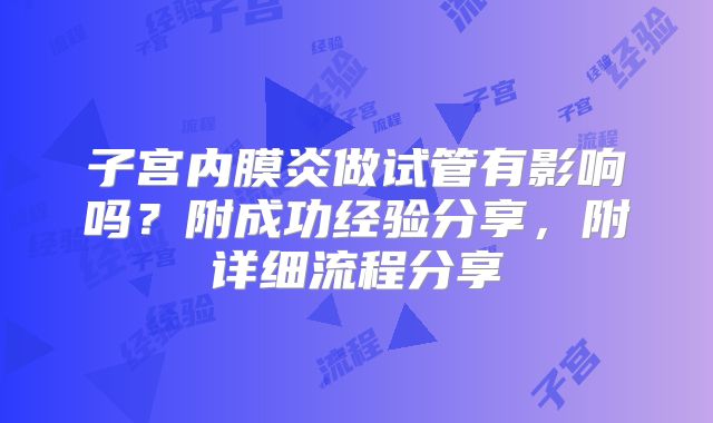 子宫内膜炎做试管有影响吗？附成功经验分享，附详细流程分享