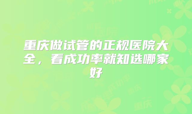 重庆做试管的正规医院大全，看成功率就知选哪家好