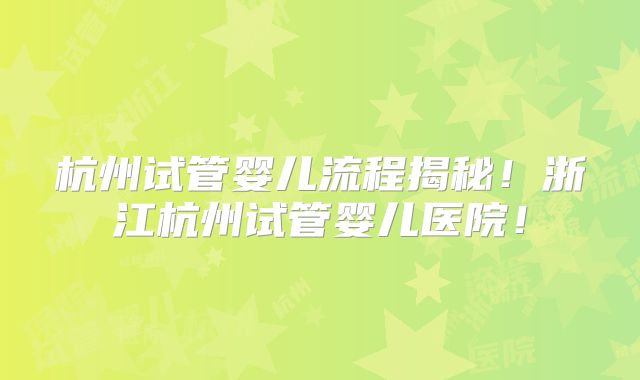 杭州试管婴儿流程揭秘！浙江杭州试管婴儿医院！