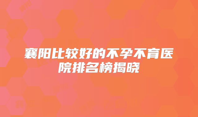 襄阳比较好的不孕不育医院排名榜揭晓