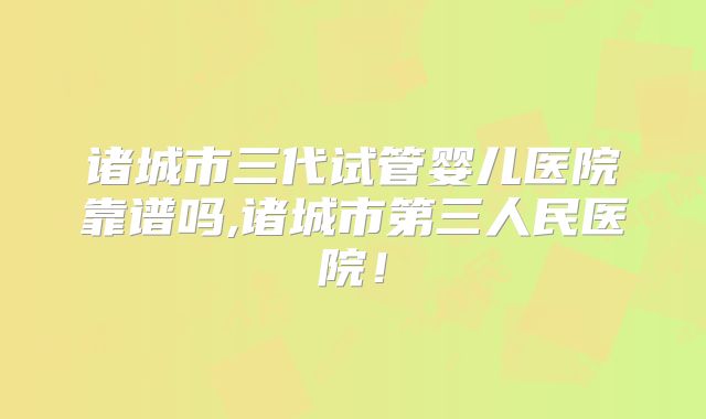 诸城市三代试管婴儿医院靠谱吗,诸城市第三人民医院！