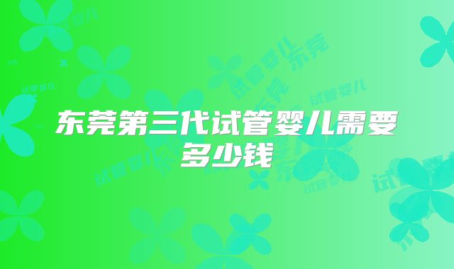 东莞第三代试管婴儿需要多少钱
