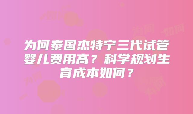 为何泰国杰特宁三代试管婴儿费用高?科学规划生育成本如何?