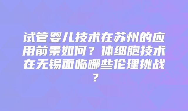 试管婴儿技术在苏州的应用前景如何？体细胞技术在无锡面临哪些伦理挑战？