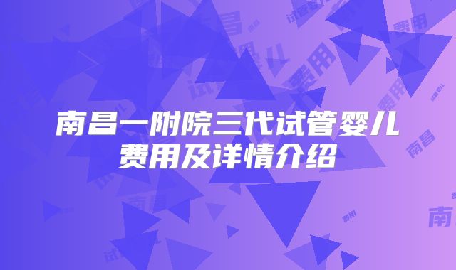 南昌一附院三代试管婴儿费用及详情介绍