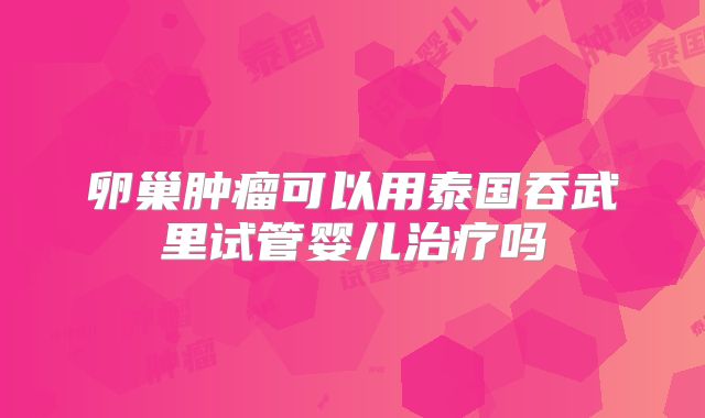 卵巢肿瘤可以用泰国吞武里试管婴儿治疗吗