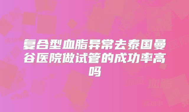 复合型血脂异常去泰国曼谷医院做试管的成功率高吗