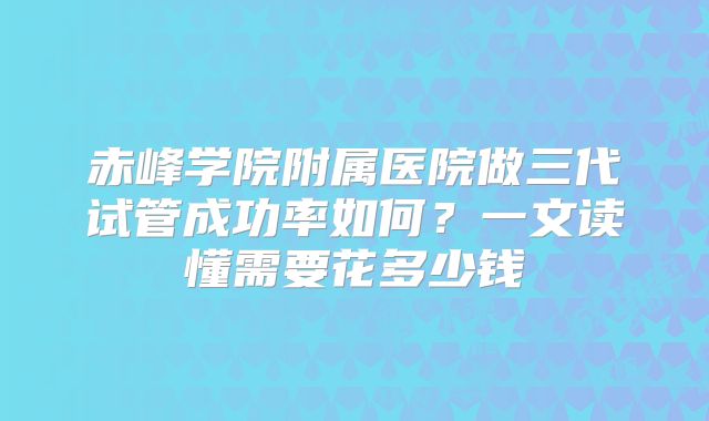 赤峰学院附属医院做三代试管成功率如何？一文读懂需要花多少钱