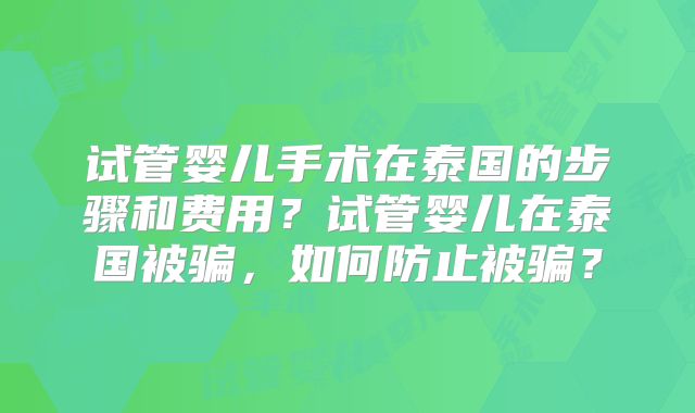 试管婴儿手术在泰国的步骤和费用？试管婴儿在泰国被骗，如何防止被骗？
