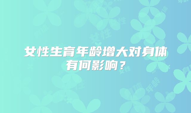 女性生育年龄增大对身体有何影响?