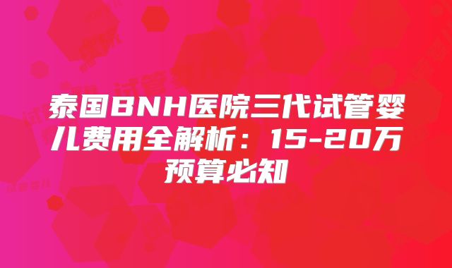泰国BNH医院三代试管婴儿费用全解析：15-20万预算必知
