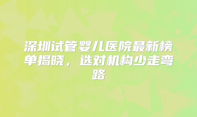 深圳试管婴儿医院最新榜单揭晓，选对机构少走弯路
