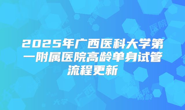 2025年广西医科大学第一附属医院高龄单身试管流程更新