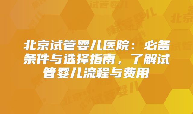 北京试管婴儿医院：必备条件与选择指南，了解试管婴儿流程与费用