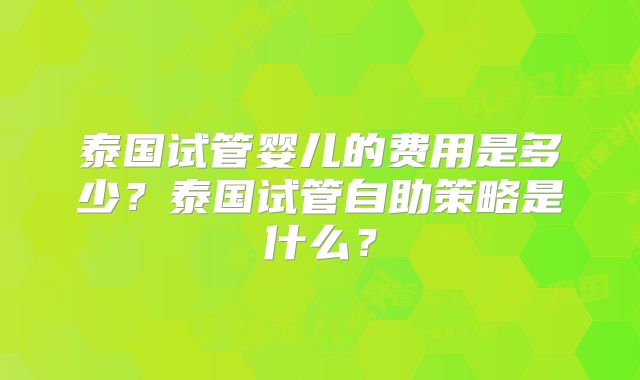 泰国试管婴儿的费用是多少?泰国试管自助策略是什么?
