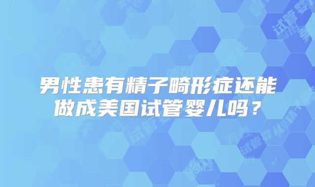 男性患有精子畸形症还能做成美国试管婴儿吗？