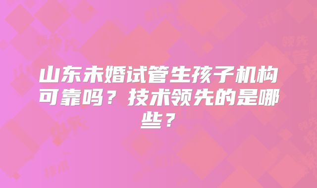 山东未婚试管生孩子机构可靠吗？技术领先的是哪些？