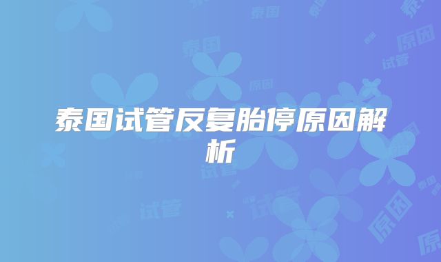 泰国试管反复胎停原因解析